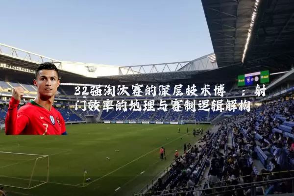 32强淘汰赛的深层技术博弈:射门效率的地理与赛制逻辑解构