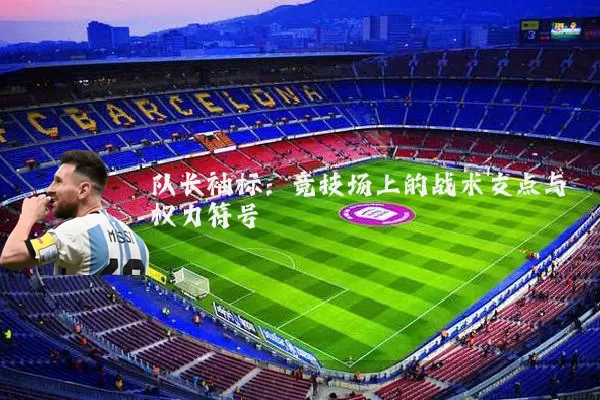 队长袖标:竞技场上的战术支点与权力符号