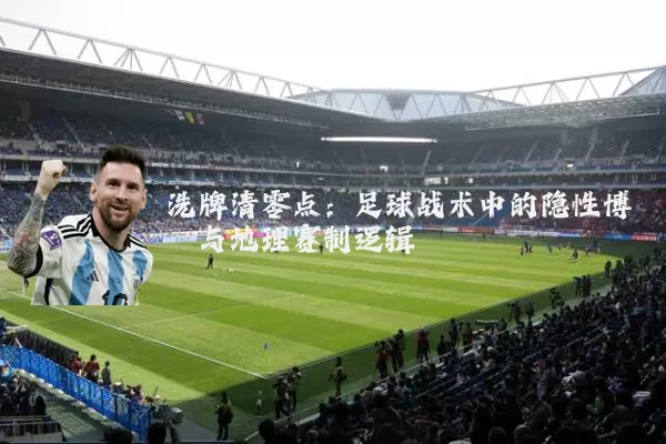 洗牌清零点：足球战术中的隐性博弈与地理赛制逻辑
