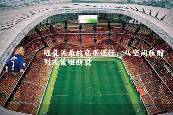 胜负关系的底层逻辑:从空间压缩到决策链断裂