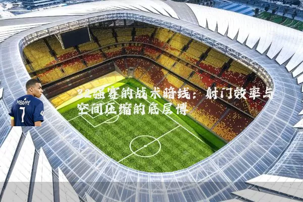 32强赛的战术暗线：射门效率与空间压缩的底层博弈