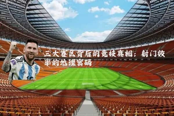 三大赛区背后的竞技真相:射门效率的地理密码
