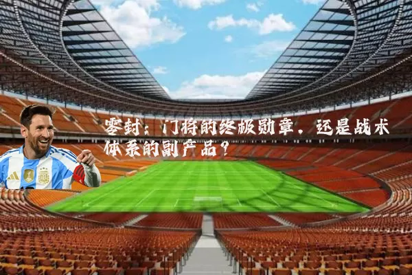 零封：门将的终极勋章，还是战术体系的副产品？